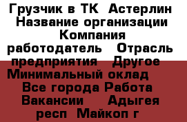 Грузчик в ТК "Астерлин › Название организации ­ Компания-работодатель › Отрасль предприятия ­ Другое › Минимальный оклад ­ 1 - Все города Работа » Вакансии   . Адыгея респ.,Майкоп г.